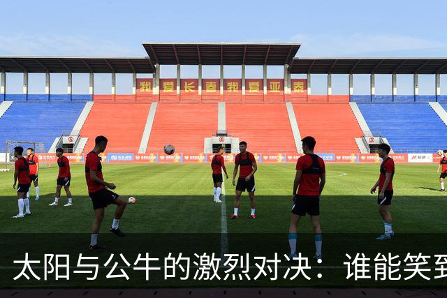 太阳与公牛的激烈对决：谁能笑到最后？