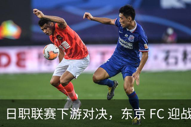日职联赛下游对决，东京 FC 迎战千叶市原，从近况看攻防博弈